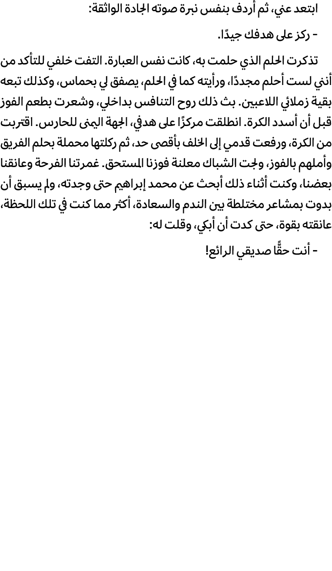ابتعد عني، ثم أردف بنفس نبرة صوته الجادة الواثقة: ركز على هدفك جيدًا. تذكرت الحلم الذي حلمت به، كانت نفس العبارة. الت...