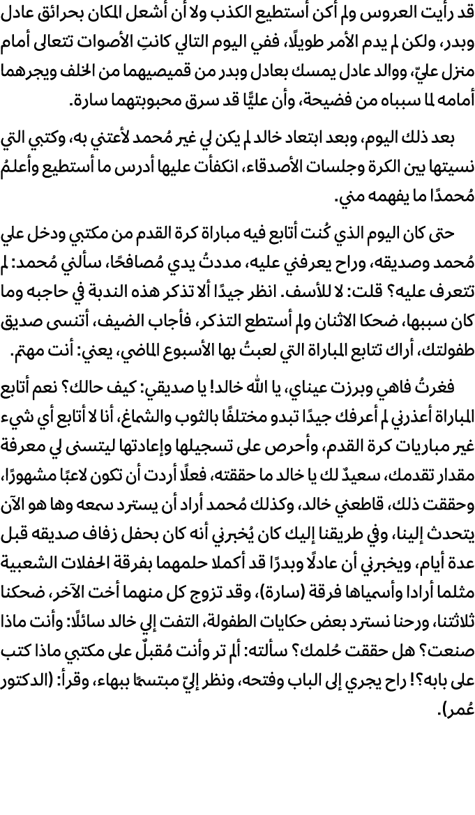 قد رأيت العروس ولم أكن أستطيع الكذب ولا أن أشعل المكان بحرائق عادل وبدر، ولكن لم يدم الأمر طويلًا، ففي اليوم التالي ك...