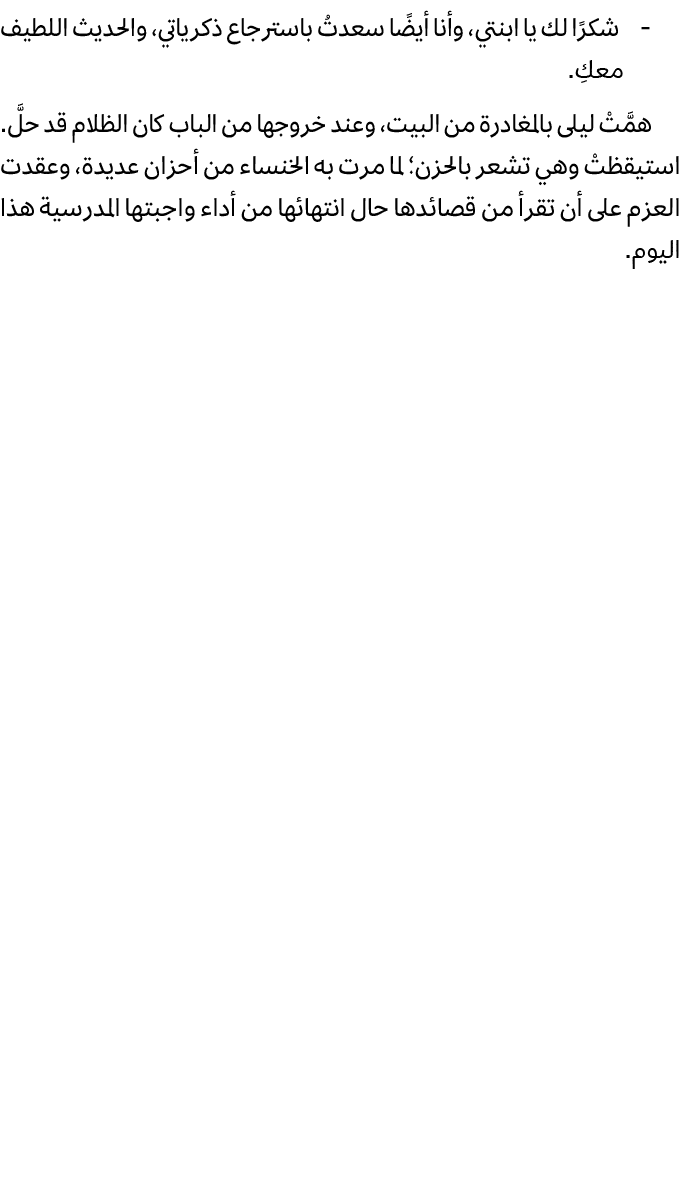  شكرًا لك يا ابنتي، وأنا أيضًا سعدتُ باسترجاع ذكرياتي، والحديث اللطيف معكِ. همَّتْ ليلى بالمغادرة من البيت، وعند خروج...