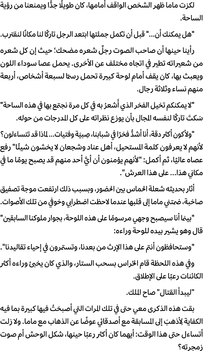 لكزت ماما ظهر الشخص الواقف أمامها، كان طويلًا جدًّا ويمنعنا من رؤية الساحة. \“هل يمكنك أن...\" قبل أن تكمل جملتها ابت...