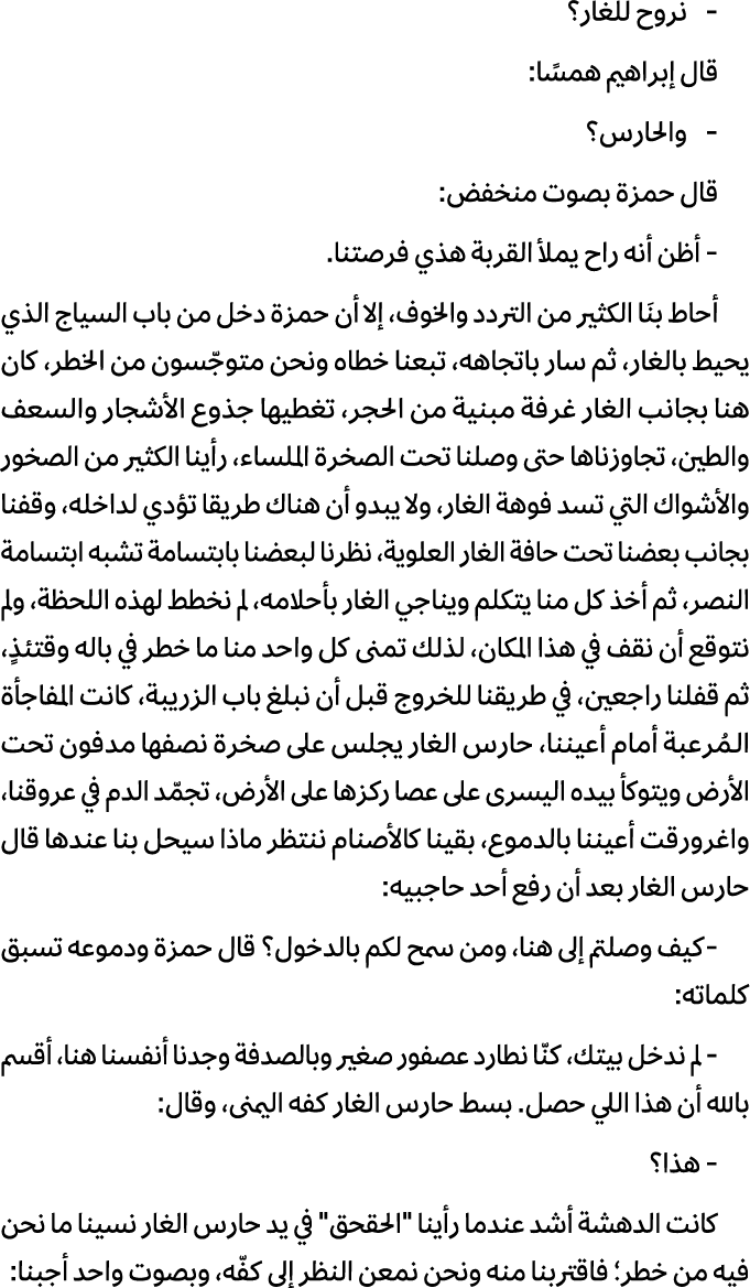  نروح للغار؟ قال إبراهیم همسًا: والحارس؟ قال حمزة بصوت منخفض: أظن أنه راح يملأ القربة هذي فرصتنا. أحاط بنَا الكثير من...