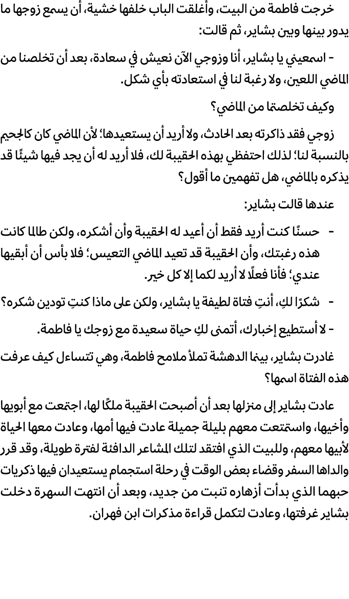 خرجت فاطمة من البيت، وأغلقت الباب خلفها خشية، أن يسمع زوجها ما يدور بينها وبين بشاير، ثم قالت: اسمعيني يا بشاير، أنا ...