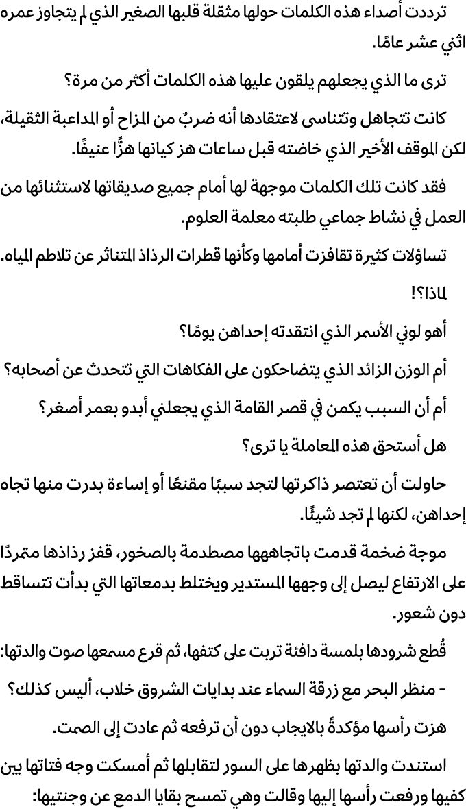 ترددت أصداء هذه الكلمات حولها مثقلة قلبها الصغير الذي لم يتجاوز عمره اثني عشر عامًا. ترى ما الذي يجعلهم يلقون عليها ه...