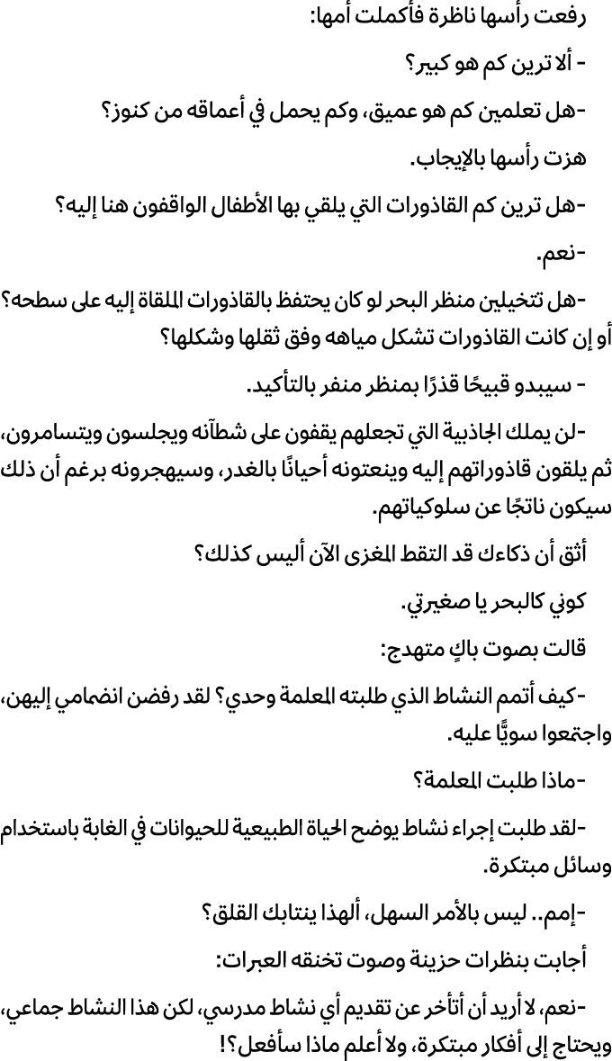 رفعت رأسها ناظرة فأكملت أمها: ألا ترين كم هو كبير؟ هل تعلمين كم هو عميق، وكم يحمل في أعماقه من كنوز؟ هزت رأسها بالإيج...